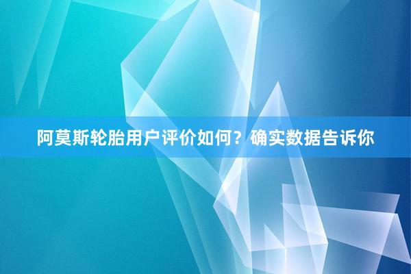 阿莫斯轮胎用户评价如何？确实数据告诉你